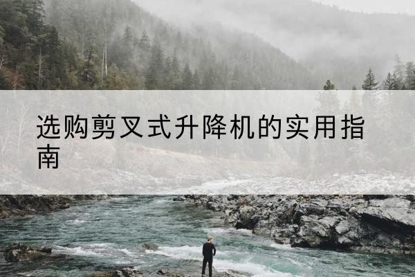 上蔡剪叉式升降机怎么选-选购剪叉式升降机的实用指南