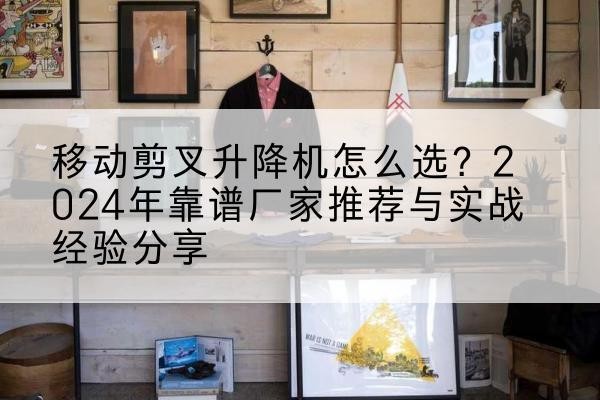 上蔡升降平台厂家推荐-移动剪叉升降机怎么选?2024年靠谱厂家推荐与实战经验分享