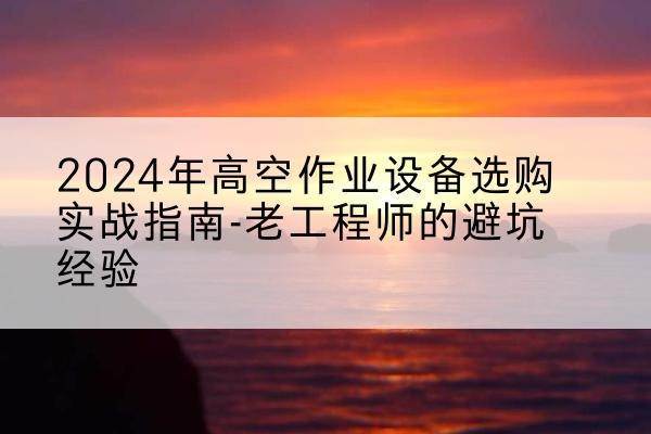 上蔡高空作业升降机厂家推荐-2024年高空作业设备选购实战指南-老工程师的避坑经验