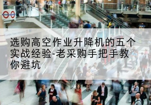 上蔡高空作业升降机厂家-选购高空作业升降机的五个实战经验-老采购手把手教你避坑