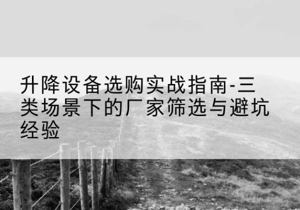 上蔡移动式升降机厂家推荐-升降设备选购实战指南-三类场景下的厂家筛选与避坑经验