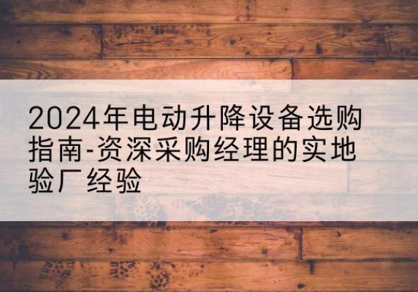 上蔡电动剪叉升降平台厂家-2024年电动升降设备选购指南-资深采购经理的实地验厂经验