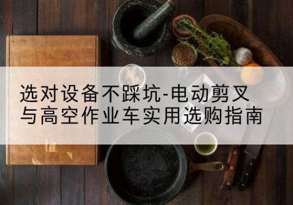 上蔡电动剪叉升降平台怎么选-选对设备不踩坑-电动剪叉与高空作业车实用选购指南