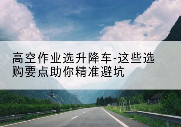上蔡升降车厂家-高空作业选升降车-这些选购要点助你*避坑