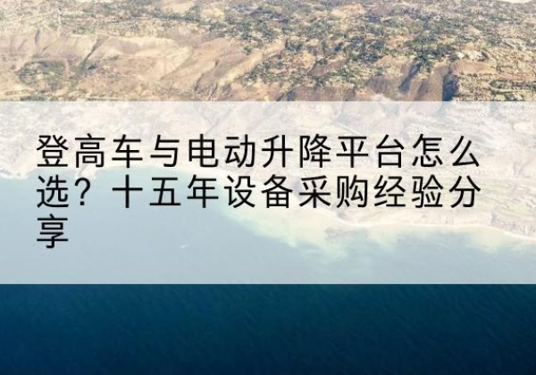 上蔡登高车厂家厂家-登高车与电动升降平台怎么选？十五年设备采购经验分享