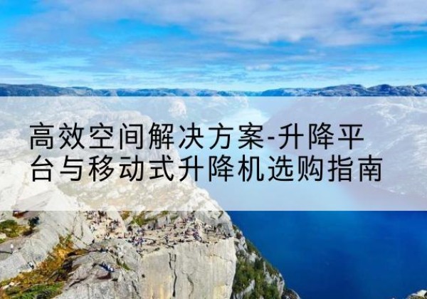 上蔡升降平台厂家-*空间解决方案-升降平台与移动式升降机选购指南