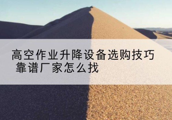 上蔡电动升降平台厂家推荐-高空作业升降设备选购技巧 靠谱厂家怎么找