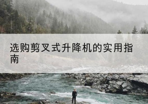 上蔡剪叉式升降机怎么选-选购剪叉式升降机的实用指南