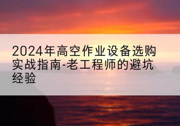 上蔡高空作业升降机厂家推荐-2024年高空作业设备选购实战指南-老工程师的避坑经验