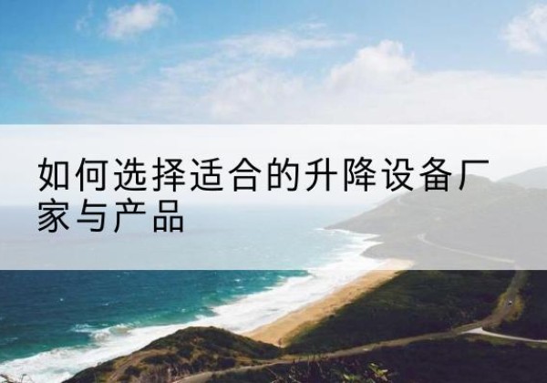 上蔡电动升降平台厂家-如何选择适合的升降设备厂家与产品